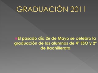 Elpasado día 26 de Mayo se celebro la
graduación de los alumnos de 4º ESO y 2º
            de Bachillerato
 
