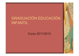 GRADUACÍÓN EDUCACIÓN
INFANTIL

      Curso 2011/2012
 