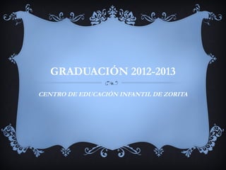 GRADUACIÓN 2012-2013
CENTRO DE EDUCACIÓN INFANTIL DE ZORITA
 