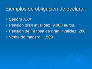 Ejemplos de obligación de declarar. Señora XXX. Pensión gran invalidez  9.000 euros. Pensión de Fenosa de gran invalidez. 200 Venta de madera ....500 