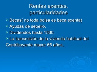 Rentas exentas. particularidades Becas( no toda bolsa es beca exenta) Ayudas de sepelio. Dividendos hasta 1500. La transmisión de la vivienda habitual del Contribuyente mayor 65 años. 