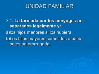UNIDAD FAMILIAR 1. La formada por los cónyuges no separados legalmente y: a)los hijos menores si los hubiera. b)Los hijos mayores sometidos a patria potestad prorrogada. 