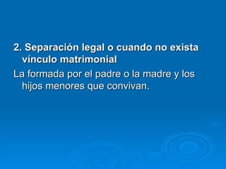 2. Separación legal o cuando no exista vínculo matrimonial La formada por el padre o la madre y los hijos menores que convivan. 