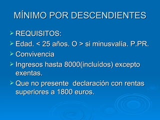 MÍNIMO POR DESCENDIENTES REQUISITOS: Edad. < 25 años. O > si minusvalía. P.PR. Convivencia Ingresos hasta 8000(incluídos) excepto exentas. Que no presente  declaración con rentas superiores a 1800 euros. 