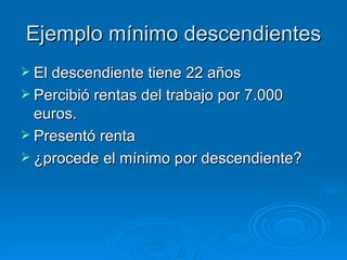 Ejemplo mínimo descendientes El descendiente tiene 22 años Percibió rentas del trabajo por 7.000 euros. Presentó renta ¿procede el mínimo por descendiente? 