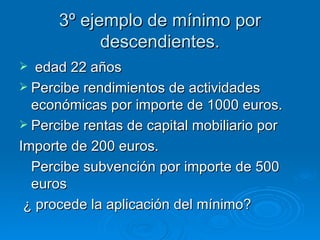 3º ejemplo de mínimo por descendientes. edad 22 años Percibe rendimientos de actividades económicas por importe de 1000 euros. Percibe rentas de capital mobiliario por  Importe de 200 euros. Percibe subvención por importe de 500 euros ¿ procede la aplicación del mínimo? 