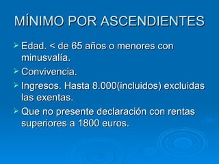 MÍNIMO POR ASCENDIENTES Edad. < de 65 años o menores con minusvalía. Convivencia. Ingresos. Hasta 8.000(incluidos) excluidas las exentas. Que no presente declaración con rentas superiores a 1800 euros. 