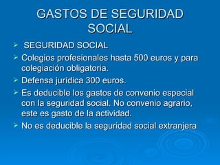 GASTOS DE SEGURIDAD SOCIAL SEGURIDAD SOCIAL Colegios profesionales hasta 500 euros y para colegiación obligatoria. Defensa jurídica 300 euros. Es deducible los gastos de convenio especial con la seguridad social. No convenio agrario, este es gasto de la actividad. No es deducible la seguridad social extranjera 