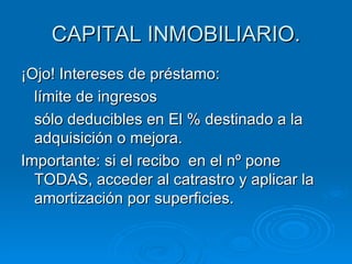 CAPITAL INMOBILIARIO. ¡Ojo! Intereses de préstamo: límite de ingresos sólo deducibles en El % destinado a la adquisición o mejora. Importante: si el recibo  en el nº pone TODAS, acceder al catrastro y aplicar la amortización por superficies. 