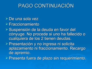 PAGO CONTINUACIÓN De una sola vez Fraccionamiento Suspensión de la deuda en favor del cónyuge. No procede si uno ha fallecido o cualquiera de los 2 tienen deudas. Presentación y no ingresa ni solicita aplazamiento ni fraccionamiento. Recargo de apremio. Presenta fuera de plazo sin requerimiento. 