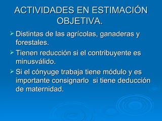 ACTIVIDADES EN ESTIMACIÓN OBJETIVA.  Distintas de las agrícolas, ganaderas y forestales. Tienen reducción si el contribuyente es minusválido. Si el cónyuge trabaja tiene módulo y es importante consignarlo  si tiene deducción de maternidad. 
