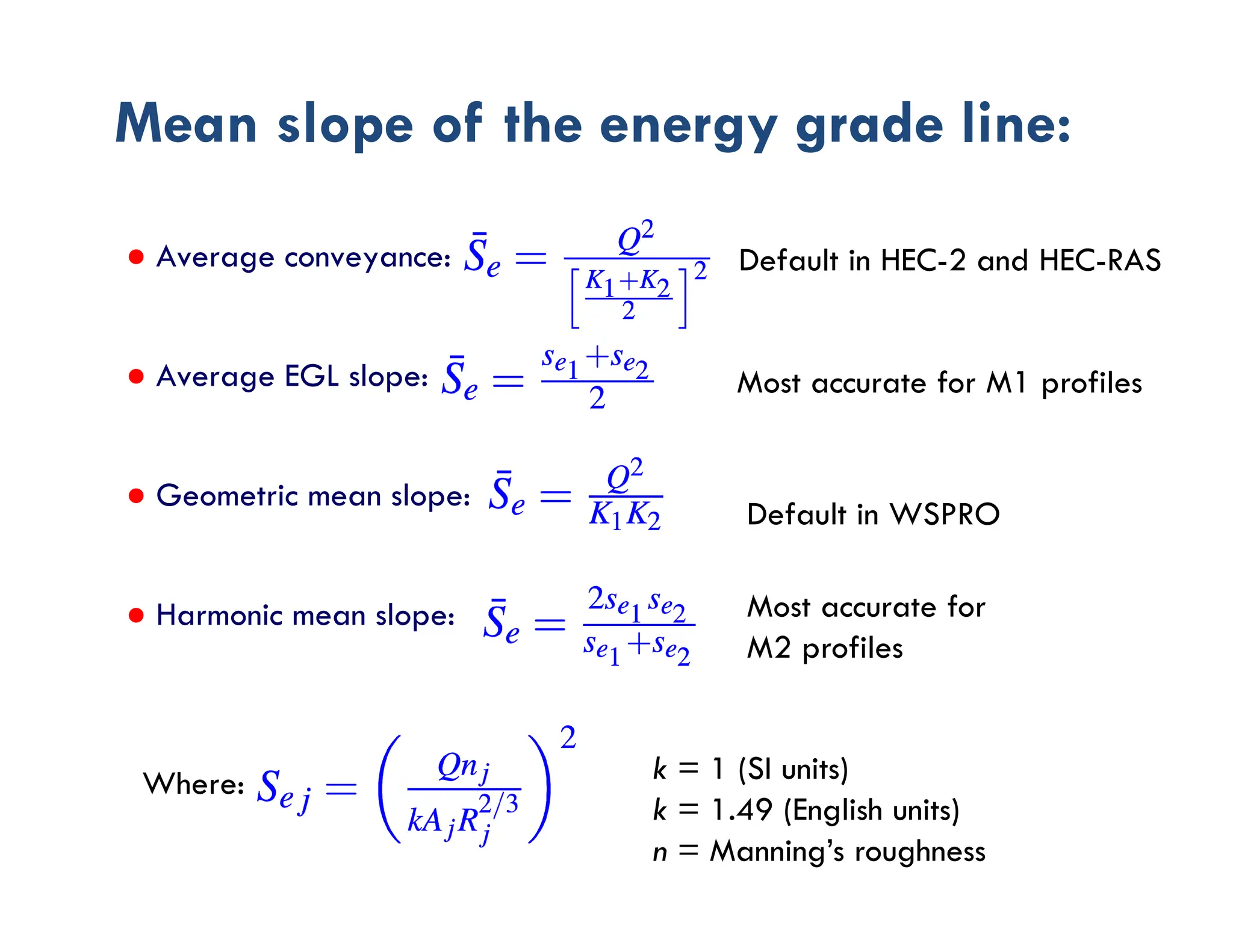 Mean slope of the energy grade line:
Default in HEC-2 and HEC-RAS
Default in WSPRO
Most accurate for M1 profiles
Most accurate for
M2 profiles
● Average conveyance:
● Average EGL slope:
● Geometric mean slope:
● Harmonic mean slope:
Where: k = 1 (SI units)
k = 1.49 (English units)
n = Manning’s roughness
 