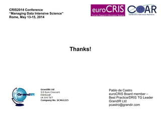 Thanks!
Pablo de Castro
euroCRIS Board member –
Best Practice/DRIS TG Leader
GrandIR Ltd
pcastro@grandir.com
CRIS2014 Conference
“Managing Data Intensive Science”
Rome, May 13-15, 2014