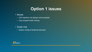 Option 1 issues
• Issues
• CDI injection not always work properly
• Use programmatic lookup
• Goals met
• Easier config of external services
 