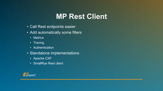 • Call Rest endpoints easier
• Add automatically some filters
• Metrics
• Tracing
• Authentication
• Standalone implementations
• Apache CXF
• SmallRye Rest client
MP Rest Client
 