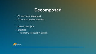 • All ‘services’ separated
• Front end can be rewritten
• Use of uber jars
• Example
• Thorntail v2 (nee WildFly Swarm)
Decomposed
 