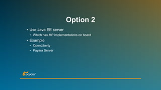 Option 2
• Use Java EE server
• Which has MP implementations on board
• Example
• OpenLiberty
• Payara Server
 