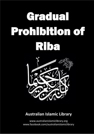 Gradual Prohibition of Riba
Australian Islamic Library | www.australianislamiclibrary.org
1
Gradual
Prohibition of
Riba
Australian Islamic Library
www.australianislamiclibrary.org
www.facebook.com/australianislamiclibrary
 