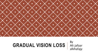 GRADUAL VISION LOSS
By
Ali jafaar
alkhafajy
 