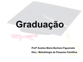 Graduação
Profª Anelice Maria Banhara Figueiredo
Disc.: Metodologia da Pesquisa Científica
 