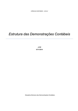 CIÊNCIAS CONTÁBEIS – 2014.2 
Estrutura das Demonstrações Contábeis 
J.E.B 
07/11/2014 
Disciplina Estrutura das Demonstrações Contábeis.  
