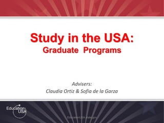 Advisers:
Claudia Ortiz & Sofia de la Garza
EducationUSA.state.gov
Study in the USA:
Graduate Programs
 