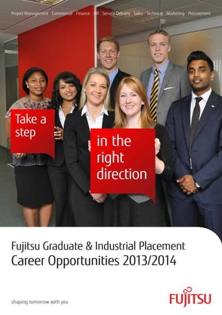 Fujitsu Graduate & Industrial Placement
Career Opportunities 2013/2014
shaping tomorrow with you
Project Management | Commercial | Finance | HR | Service Delivery | Sales | Technical | Marketing | Procurement
 