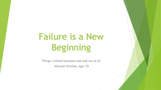 Failure is a New
Beginning
Things I wished someone had told me at 22
-Michael Vinickas, Age: 25
 