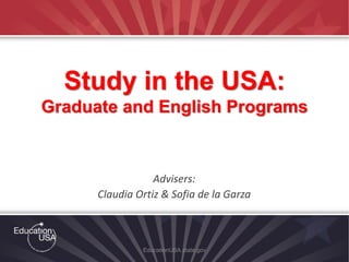 Advisers:
Claudia Ortiz & Sofia de la Garza
EducationUSA.state.gov
Study in the USA:
Graduate and English Programs
 