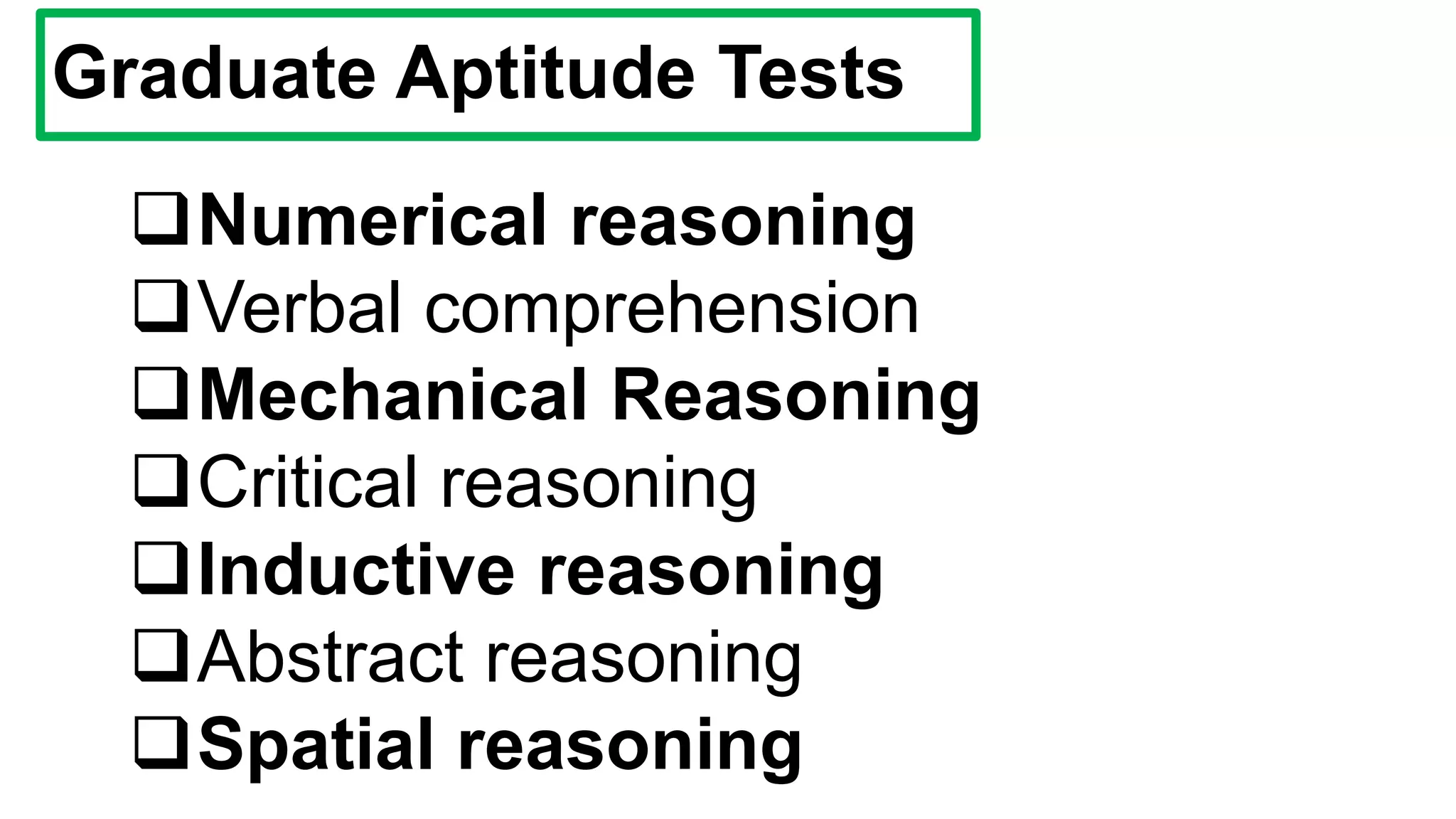 Graduate Aptitude Tests
Numerical reasoning
Verbal comprehension
Mechanical Reasoning
Critical reasoning
Inductive reasoning
Abstract reasoning
Spatial reasoning
 