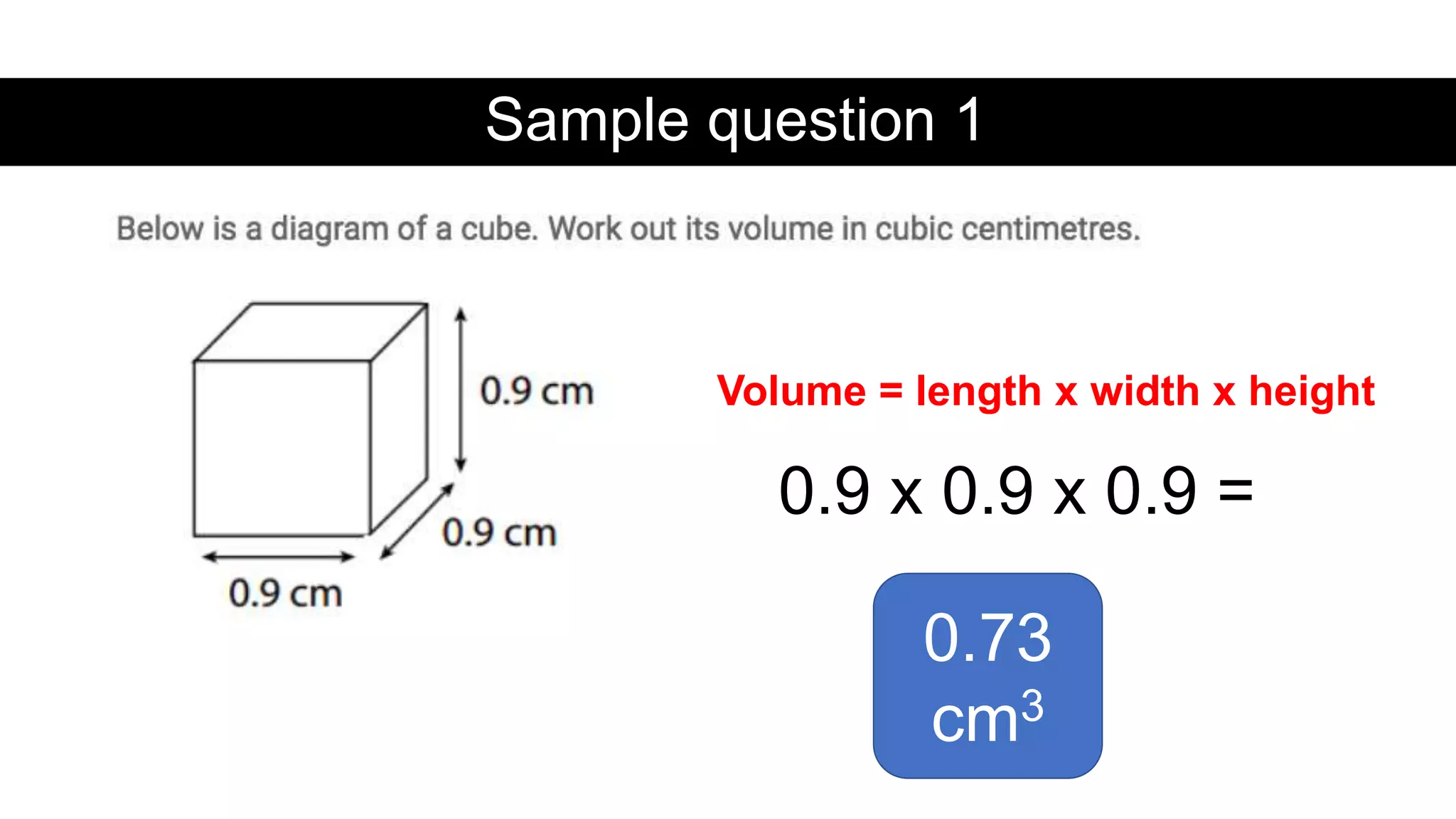 Sample question 1
0.9 x 0.9 x 0.9 =
Volume = length x width x height
0.73
cm3
 