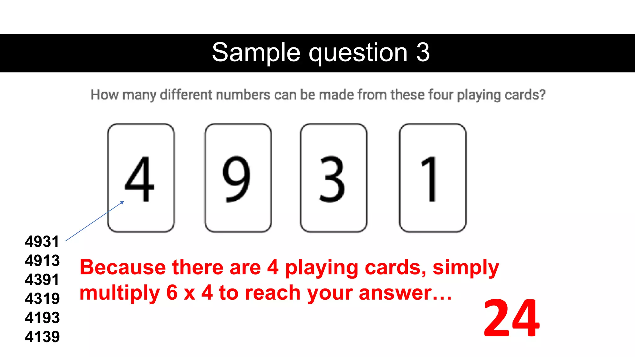 Sample question 3
4931
4913
4391
4319
4193
4139
Because there are 4 playing cards, simply
multiply 6 x 4 to reach your answer…
24
 