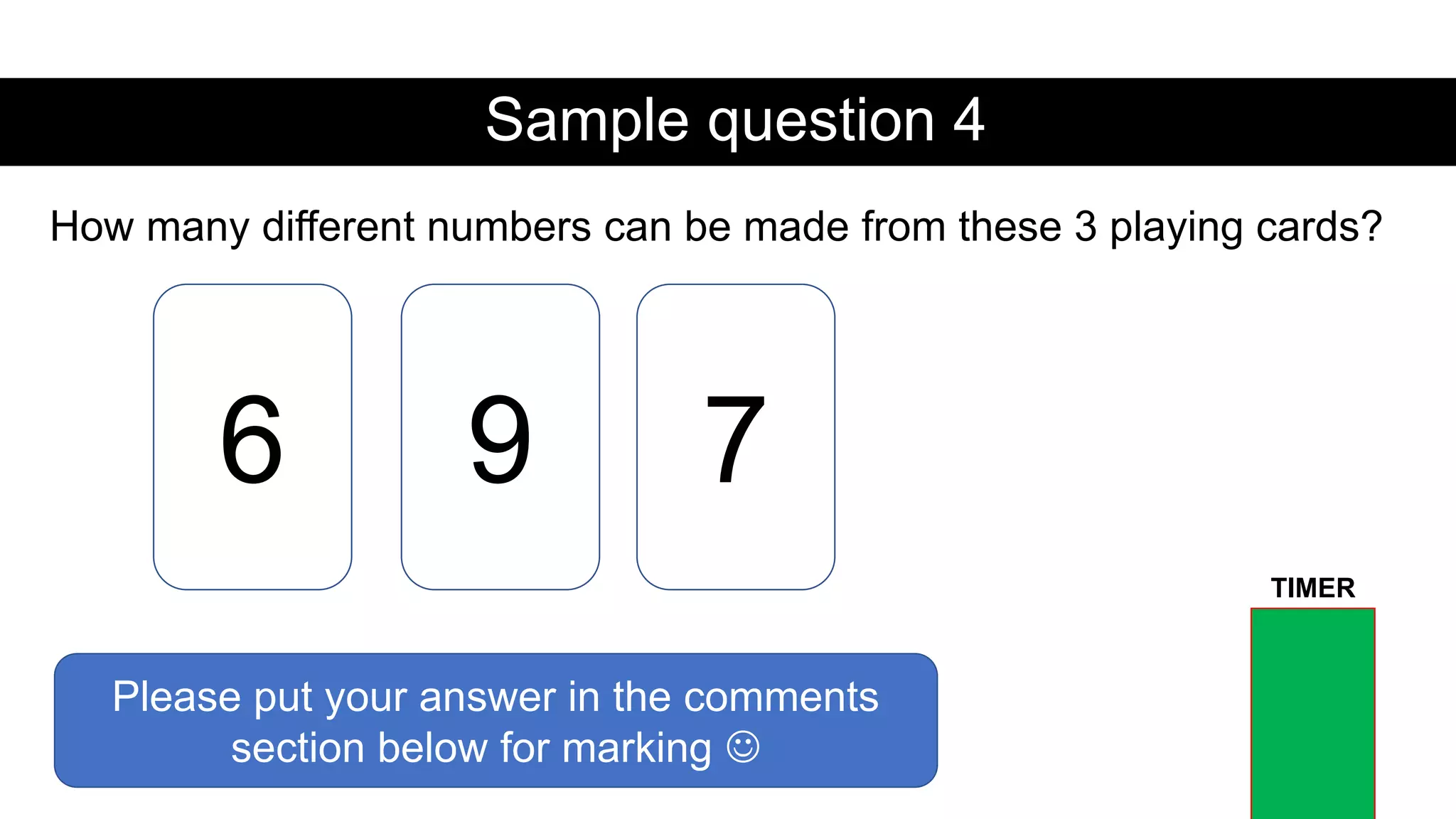 Sample question 4
How many different numbers can be made from these 3 playing cards?
6 9 7
Please put your answer in the comments
section below for marking 
TIMER
 