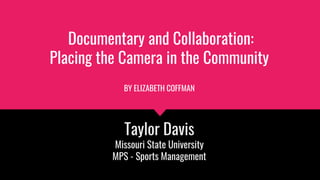 Documentary and Collaboration:
Placing the Camera in the Community
BY ELIZABETH COFFMAN
Taylor Davis
Missouri State University
MPS - Sports Management
 