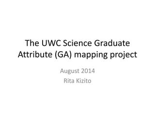The UWC Science Graduate
Attribute (GA) mapping project
August 2014
Rita Kizito
 