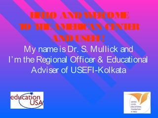 H L O AND W L
EL
E COM
E
T T E AM RICAN CE E
O H
E
NT R
AND USE I !
F

My name is Dr. S. Mullick and
I’ m the Regional Officer & Educational
Adviser of USEFI-Kolkata

 