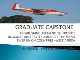 ESTABLISHING AIR MANO TO PROVIDE
REGIONAL AIR TRAVELS AMONGST THE MANO
RIVER UNION COUNTRIES –WEST AFRICA
-BY PRINCE YEAKEHSON( LL.M,MBA)
 