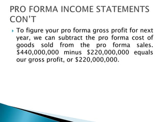  To figure your pro forma gross profit for next
year, we can subtract the pro forma cost of
goods sold from the pro forma sales.
$440,000,000 minus $220,000,000 equals
our gross profit, or $220,000,000.
 