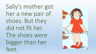 Sally’s mother got
her a new pair of
shoes. But they
did not fit her.
The shoes were
bigger than her
feet.
 