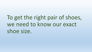 To get the right pair of shoes,
we need to know our exact
shoe size.
 