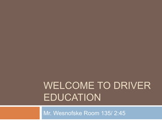 WELCOME TO DRIVER
EDUCATION
Mr. Wesnofske Room 135/ 2:45
 