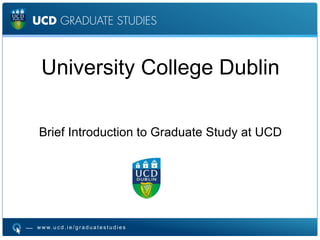 University College
Dublin
Brief Introduction to Graduate Study at UCD
w w w. u c d . i e / g r a d u a t e s t u d i e s

 