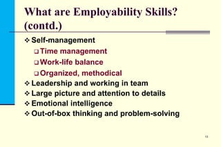 What are Employability Skills?
(contd.)
 Self-management
 Time

management
 Work-life balance
 Organized, methodical
 Leadership and working in team
 Large picture and attention to details
 Emotional intelligence
 Out-of-box thinking and problem-solving
13

 