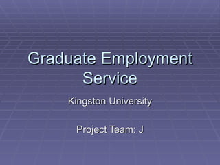 Graduate Employment Service Kingston University Project Team: J 