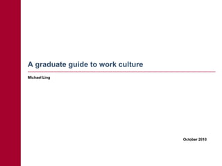 A graduate guide to work culture
Michael Ling




                                   October 2010
 