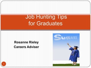 Job Hunting Tips
           for Graduates


    Rosanne Rieley
    Careers Adviser




1
 
