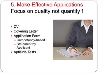 5. Make Effective Applications
Focus on quality not quantity !

 CV
 Covering Letter
 Application Form
   Competency-based
   Statement by
   Applicant
 Aptitude Tests
 