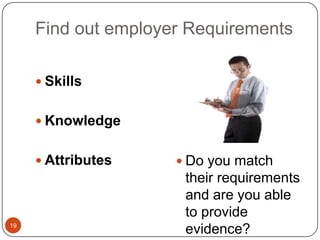 Find out employer Requirements

      Skills


      Knowledge


      Attributes     Do you match
                      their requirements
                      and are you able
                      to provide
19
                      evidence?
 