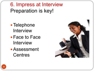 6. Impress at Interview
     Preparation is key!

      Telephone
       Interview
      Face to Face
       Interview
      Assessment
       Centres

20
 