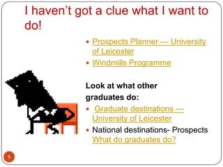 I haven’t got a clue what I want to
    do!
                Prospects Planner — University
                 of Leicester
                Windmills Programme


               Look at what other
               graduates do:
                Graduate destinations —
                 University of Leicester
                National destinations- Prospects
                 What do graduates do?

8
 